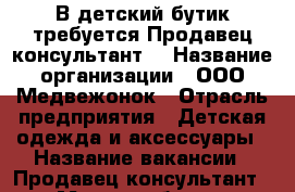 В детский бутик требуется Продавец-консультант  › Название организации ­ ООО Медвежонок › Отрасль предприятия ­ Детская одежда и аксессуары › Название вакансии ­ Продавец-консультант › Место работы ­ Красная,40 › Минимальный оклад ­ 15 000 › Возраст от ­ 18 › Возраст до ­ 35 - Челябинская обл., Челябинск г. Работа » Вакансии   . Челябинская обл.,Челябинск г.